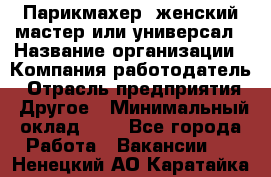 Парикмахер. женский мастер или универсал › Название организации ­ Компания-работодатель › Отрасль предприятия ­ Другое › Минимальный оклад ­ 1 - Все города Работа » Вакансии   . Ненецкий АО,Каратайка п.